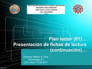 Plan lector (01)…
Presentación de fichas de lectura
(continuación)…
Docente William S. Díaz
(Tecnología 5°)
Cali, marzo 15 de 2017
 