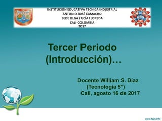 Tercer Periodo
(Introducción)…
Docente William S. Díaz
(Tecnología 5°)
Cali, agosto 16 de 2017
 
