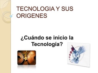 TECNOLOGIA Y SUS ORIGENES ¿Cuándo se inicio la Tecnología? 