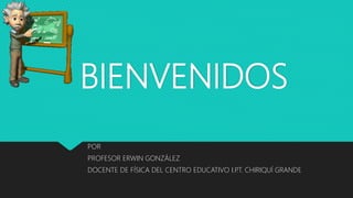 BIENVENIDOS
POR
PROFESOR ERWIN GONZÁLEZ
DOCENTE DE FÍSICA DEL CENTRO EDUCATIVO I.P
.T. CHIRIQUÍ GRANDE
 