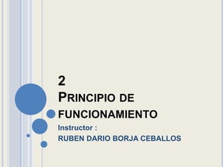 2
PRINCIPIO DE
FUNCIONAMIENTO
Instructor :
RUBEN DARIO BORJA CEBALLOS
 