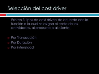 Selección del cost driver

    Existen 3 tipos de cost drivers de acuerdo con la
    función a la cual se asigna el costo de las
    actividades, al producto o al cliente:

   Por Transacción
   Por Duración
   Por intensidad
 
