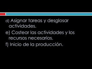 d) Asignar  tareas y desglosar
  actividades.
e) Costear las actividades y los
  recursos necesarios.
f) Inicio de la producción.
 
