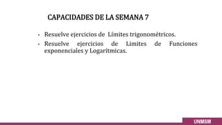 CAPACIDADES DE LA SEMANA 7
• Resuelve ejercicios de Límites trigonométricos.
• Resuelve ejercicios de Limites de Funciones
exponenciales y Logarítmicas.
 