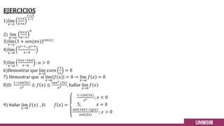 EJERCICIOS
1)lim
𝑥→1
1+𝑥
2+𝑥
1− 𝑥
1−𝑥
2) lim
𝑛→∞
𝑛+𝑥
𝑛−1
𝑛
3)lim
𝑥→1
1 + 𝑠𝑒𝑛(𝜋𝑥) cot(𝑥)
4)lim
𝑥→4
3𝑥−4−2𝑥−4
𝑥−4
5)lim
𝑥→𝑎
𝐿𝑛𝑥−𝐿𝑛𝑎
𝑥−𝑎
; 𝑎 > 0
6)Demostrar que lim
𝑥→0
𝑥𝑠𝑒𝑛
1
𝑥
= 0
7) Demostrar que si lim
𝑥→𝑎
𝑓(𝑥) = 0 → lim
𝑥→𝑎
𝑓 𝑥 = 0
8)Si
1−cos 3𝑥
𝑥2 ≤ 𝑓 𝑥 ≤
𝑡𝑎𝑛2 (3𝑥)
𝑥2 , hallar lim
𝑥→0
𝑓(𝑥)
9) Hallar lim
𝑥→0
𝑓(𝑥) , 𝑆𝑖 𝑓 𝑥 =
1−cos(3𝑥)
𝑥2 ; 𝑥 < 0
5; 𝑥 = 0
𝑠𝑒𝑛 10𝑥 −𝑡𝑔 𝑥
𝑠𝑒𝑛(2𝑥)
; 𝑥 > 0
 