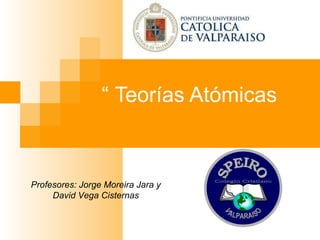 “  Teorías Atómicas  Profesores: Jorge Moreira Jara y David Vega Cisternas Colegio Cristiano VALPARAISO SPEIRO 