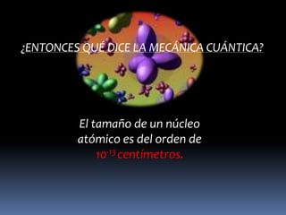 ¿ENTONCES QUÉ DICE LA MECÁNICA CUÁNTICA?




         El tamaño de un núcleo
         atómico es del orden de
             10-13 centímetros.
 