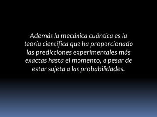 Además la mecánica cuántica es la
teoría científica que ha proporcionado
 las predicciones experimentales más
exactas hasta el momento, a pesar de
   estar sujeta a las probabilidades.
 