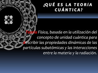 Teoría Física, basada en la utilización del
        concepto de unidad cuántica para
describir las propiedades dinámicas de las
partículas subatómicas y las interacciones
            entre la materia y la radiación.
 