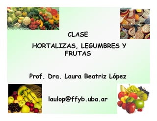 CLASE
HORTALIZAS, LEGUMBRES Y
FRUTAS
Prof. Dra. Laura Beatriz López
laulop@ffyb.uba.ar
 
