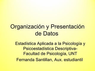 Organización y Presentación
de Datos
Estadística Aplicada a la Psicología y
Psicoestadística Descriptiva-
Facultad de Psicología, UNT
Fernanda Santillan, Aux. estudiantil
 