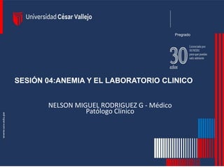 SESIÓN 04:ANEMIA Y EL LABORATORIO CLINICO
Pregrado
NELSON MIGUEL RODRIGUEZ G - Médico
Patólogo Clínico
 