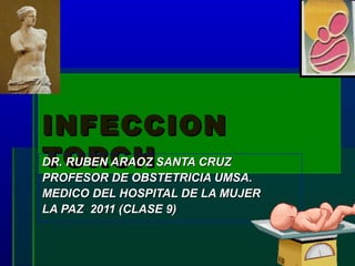 INFECCION
TORCH
DR. RUBEN ARAOZ SANTA CRUZ
PROFESOR DE OBSTETRICIA UMSA.
MEDICO DEL HOSPITAL DE LA MUJER
LA PAZ 2011 (CLASE 9)
 
