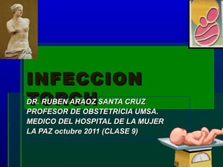 INFECCION
TORCH
DR. RUBEN ARAOZ SANTA CRUZ
PROFESOR DE OBSTETRICIA UMSA.
MEDICO DEL HOSPITAL DE LA MUJER
LA PAZ octubre 2011 (CLASE 9)
 