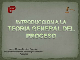 INTRODUCCION A LA TEORIA GENERAL DEL PROCESO Abog. Moisés Dionicio Guevara Docente Universidad  Tecnológica del Perú - Arequipa 