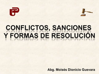 CONFLICTOS, SANCIONES  Y FORMAS DE RESOLUCIÓN Abg. Moisés Dionicio Guevara 