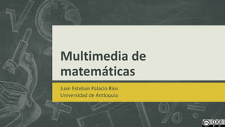 Multimedia de
matemáticas
Juan Esteban Palacio Rios
Universidad de Antioquia
 