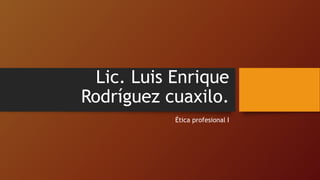 Lic. Luis Enrique
Rodríguez cuaxilo.
Ética profesional I
 