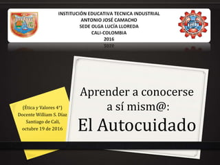 Aprender a conocerse
a sí mism@:
El Autocuidado
(Ética y Valores 4°)
Docente William S. Díaz
Santiago de Cali,
octubre 19 de 2016
 