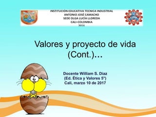 Valores y proyecto de vida
(Cont.)…
Docente William S. Díaz
(Ed. Ética y Valores 5°)
Cali, marzo 10 de 2017
 