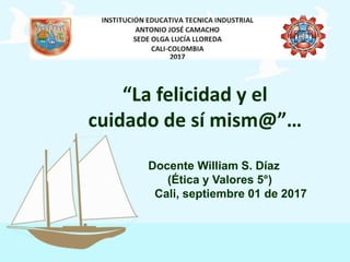 “La felicidad y el
cuidado de sí mism@”…
Docente William S. Díaz
(Ética y Valores 5°)
Cali, septiembre 01 de 2017
 