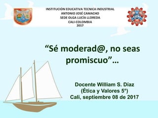 “Sé moderad@, no seas
promiscuo”…
Docente William S. Díaz
(Ética y Valores 5°)
Cali, septiembre 08 de 2017
 