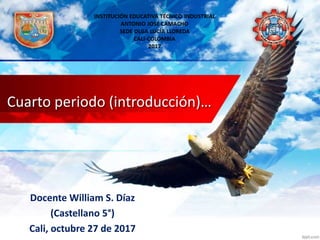 Cuarto periodo (introducción)…
Docente William S. Díaz
(Castellano 5°)
Cali, octubre 27 de 2017
 