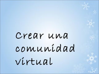 Crear una
comunidad
virtual
 