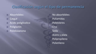  Absorbibles:
 Catgut
 Acido poliglicolico
 Poliglactin
 Polidioxanona
 No absorbibles:
 Poliamidas
 Poliésteres
 Lino
 Seda
 Acero y plata
 Polipropileno
 Polietileno
 