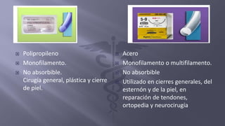  Polipropileno
 Monofilamento.
 No absorbible.
Cirugía general, plástica y cierre
de piel.
 Acero
 Monofilamento o multifilamento.
 No absorbible
 Utilizado en cierres generales, del
esternón y de la piel, en
reparación de tendones,
ortopedia y neurocirugía
 