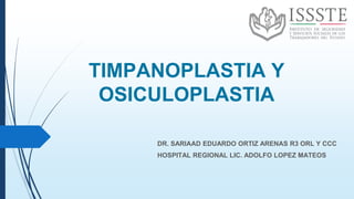 TIMPANOPLASTIA Y
OSICULOPLASTIA
DR. SARIAAD EDUARDO ORTIZ ARENAS R3 ORL Y CCC
HOSPITAL REGIONAL LIC. ADOLFO LOPEZ MATEOS
 