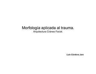 Morfología aplicada al trauma.
Arquitectura Cráneo Facial.
Luis Córdova Jara