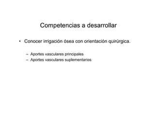 Competencias a desarrollar
• Conocer irrigación ósea con orientación quirúrgica.
– Aportes vasculares principales
– Aportes vasculares suplementarios
