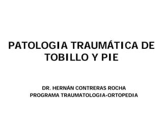 PATOLOGIA TRAUMÁTICA DE
TOBILLO Y PIE
DR. HERNÁN CONTRERAS ROCHA
PROGRAMA TRAUMATOLOGIA-ORTOPEDIA
 