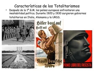Características de los Totalitarismos
• Después de la 1º G.M. los países europeos enfrentaron una
inestabilidad política. Durante 1920 y 1930 surgieron gobiernos
totalitarios en Italia, Alemania y la URSS.
 