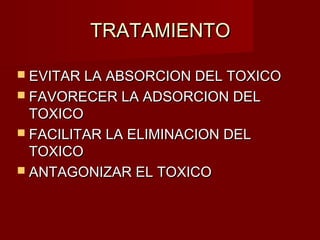 TRATAMIENTOTRATAMIENTO
 EVITAR LA ABSORCION DEL TOXICOEVITAR LA ABSORCION DEL TOXICO
 FAVORECER LA ADSORCION DELFAVORECER LA ADSORCION DEL
TOXICOTOXICO
 FACILITAR LA ELIMINACION DELFACILITAR LA ELIMINACION DEL
TOXICOTOXICO
 ANTAGONIZAR EL TOXICOANTAGONIZAR EL TOXICO
 