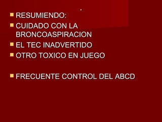 ..
 RESUMIENDO:RESUMIENDO:
 CUIDADO CON LACUIDADO CON LA
BRONCOASPIRACIONBRONCOASPIRACION
 EL TEC INADVERTIDOEL TEC INADVERTIDO
 OTRO TOXICO EN JUEGOOTRO TOXICO EN JUEGO
 FRECUENTE CONTROL DEL ABCDFRECUENTE CONTROL DEL ABCD
 