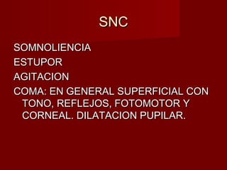 SNCSNC
SOMNOLIENCIASOMNOLIENCIA
ESTUPORESTUPOR
AGITACIONAGITACION
COMA: EN GENERAL SUPERFICIAL CONCOMA: EN GENERAL SUPERFICIAL CON
TONO, REFLEJOS, FOTOMOTOR YTONO, REFLEJOS, FOTOMOTOR Y
CORNEAL. DILATACION PUPILAR.CORNEAL. DILATACION PUPILAR.
 