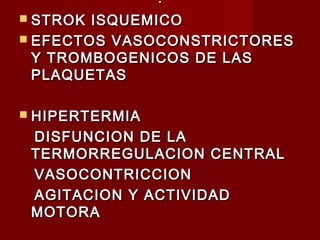 ..
 STROK ISQUEMICOSTROK ISQUEMICO
 EFECTOS VASOCONSTRICTORESEFECTOS VASOCONSTRICTORES
Y TROMBOGENICOS DE LASY TROMBOGENICOS DE LAS
PLAQUETASPLAQUETAS
 HIPERTERMIAHIPERTERMIA
DISFUNCION DE LADISFUNCION DE LA
TERMORREGULACION CENTRALTERMORREGULACION CENTRAL
VASOCONTRICCIONVASOCONTRICCION
AGITACION Y ACTIVIDADAGITACION Y ACTIVIDAD
MOTORAMOTORA
 