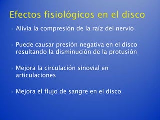    Alivia la compresión de la raíz del nervio

   Puede causar presión negativa en el disco
    resultando la disminución de la protusión

   Mejora la circulación sinovial en
    articulaciones

   Mejora el flujo de sangre en el disco
 