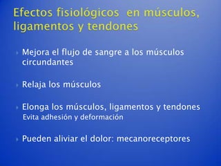    Mejora el flujo de sangre a los músculos
    circundantes

   Relaja los músculos

   Elonga los músculos, ligamentos y tendones
    Evita adhesión y deformación


   Pueden aliviar el dolor: mecanoreceptores
 