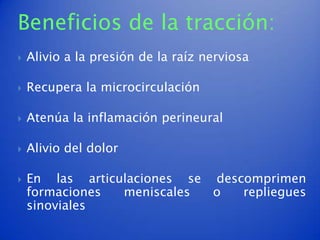 Beneficios de la tracción:
   Alivio a la presión de la raíz nerviosa

   Recupera la microcirculación

   Atenúa la inflamación perineural

   Alivio del dolor

   En las articulaciones se descomprimen
    formaciones  meniscales  o   repliegues
    sinoviales
 