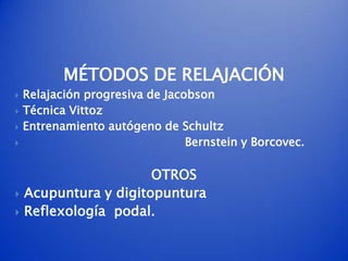 MÉTODOS DE RELAJACIÓN
   Relajación progresiva de Jacobson
   Técnica Vittoz
   Entrenamiento autógeno de Schultz
                                Bernstein y Borcovec.

                       OTROS
   Acupuntura y digitopuntura
   Reflexología podal.
 