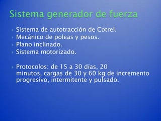    Sistema de autotracción de Cotrel.
   Mecánico de poleas y pesos.
   Plano inclinado.
   Sistema motorizado.

   Protocolos: de 15 a 30 días, 20
    minutos, cargas de 30 y 60 kg de incremento
    progresivo, intermitente y pulsado.
 