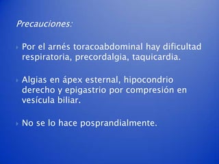 Precauciones:

   Por el arnés toracoabdominal hay dificultad
    respiratoria, precordalgia, taquicardia.

   Algias en ápex esternal, hipocondrio
    derecho y epigastrio por compresión en
    vesícula biliar.

   No se lo hace posprandialmente.
 