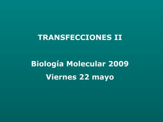 TRANSFECCIONES II
Biología Molecular 2009
Viernes 22 mayo
 