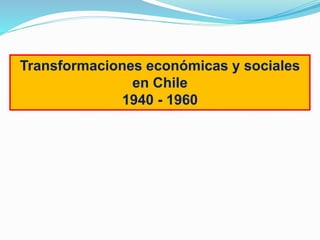 Transformaciones económicas y sociales
en Chile
1940 - 1960
 