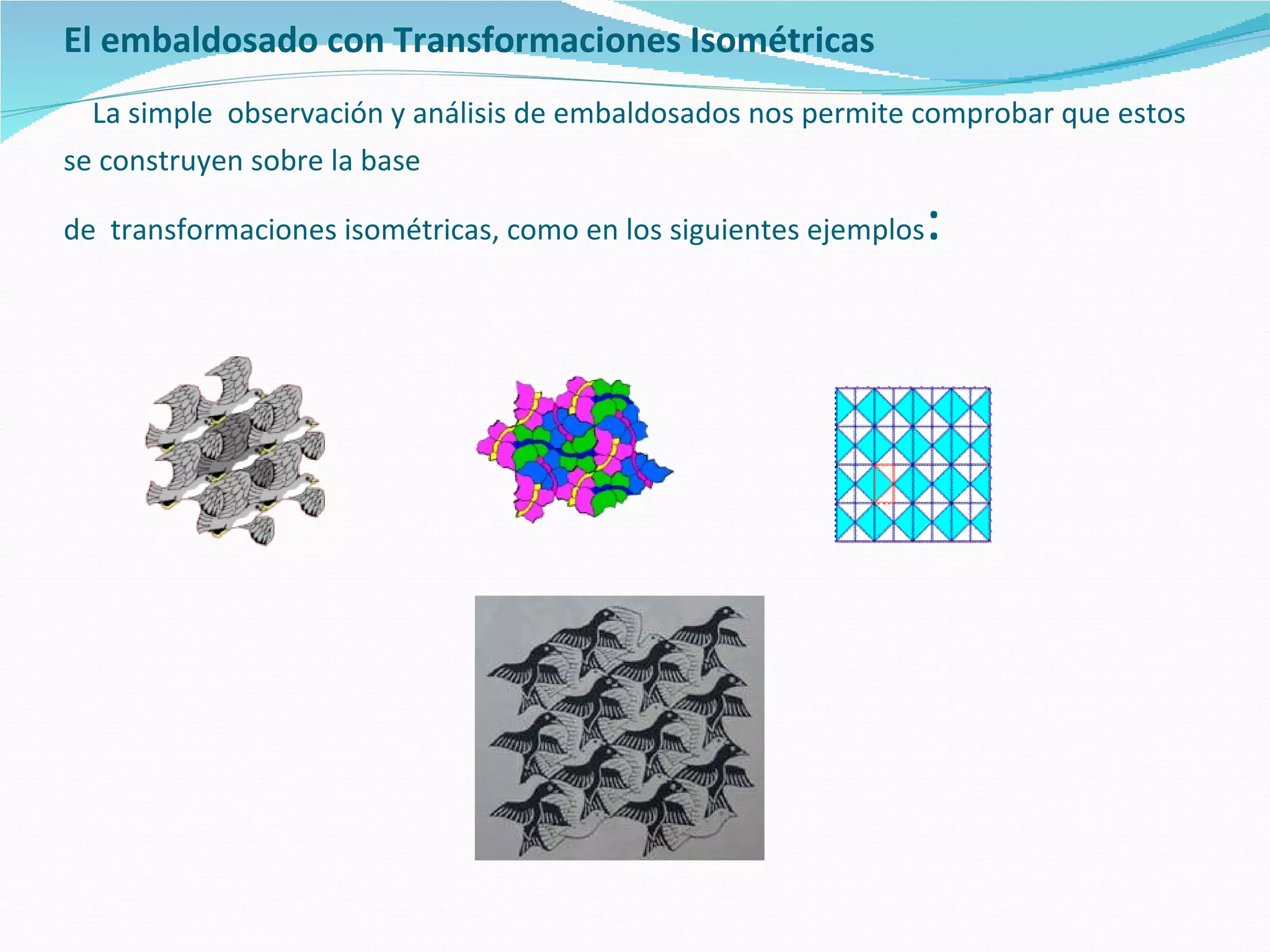 El embaldosado con Transformaciones Isométricas     La simple   observación y análisis de embaldosados nos permite comprobar que estos se construyen sobre la base  de  transformaciones isométricas, como en los siguientes ejemplos : 
