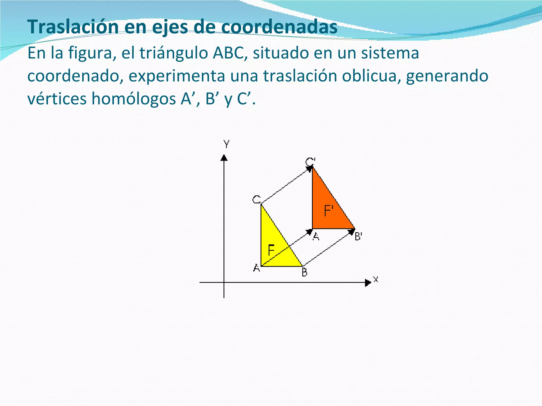 Traslación en ejes de coordenadas   En la figura, el triángulo ABC, situado en un sistema coordenado, experimenta una traslación oblicua, generando vértices homólogos A’, B’ y C’. 