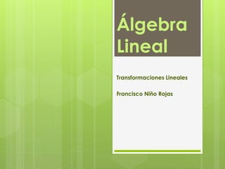 Álgebra 
Lineal 
Transformaciones Lineales 
Francisco Niño Rojas 
 